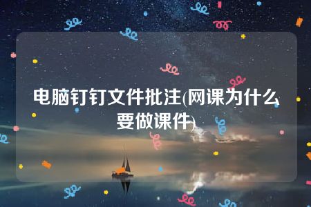 电脑钉钉文件批注(网课为什么要做课件)