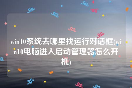 win10系统去哪里找运行对话框(win10电脑进入启动管理器怎么开机)