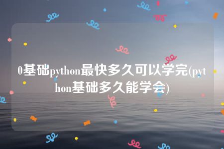 0基础python最快多久可以学完(python基础多久能学会)