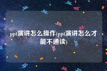 ppt演讲怎么操作(ppt演讲怎么才能不通读)