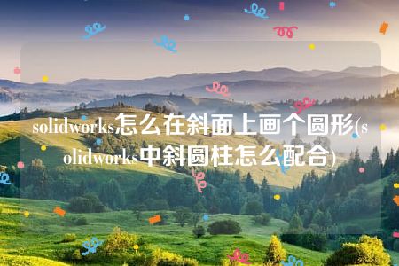 solidworks怎么在斜面上画个圆形(solidworks中斜圆柱怎么配合)