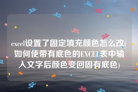 excel设置了固定填充颜色怎么改(如何使带有底色的EXCEL表中输入文字后颜色变回固有底色)