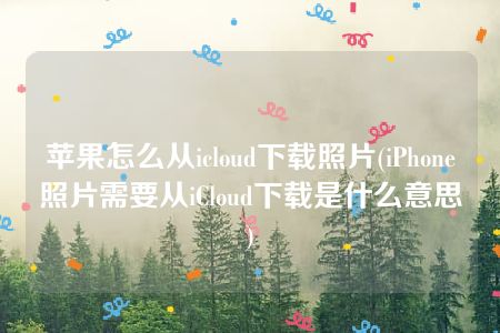 苹果怎么从icloud下载照片(iPhone照片需要从iCloud下载是什么意思)