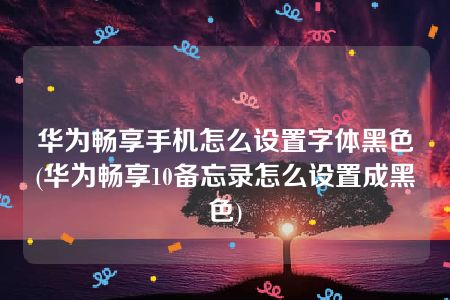 华为畅享手机怎么设置字体黑色(华为畅享10备忘录怎么设置成黑色)