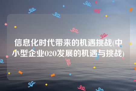 信息化时代带来的机遇挑战(中小型企业O2O发展的机遇与挑战)