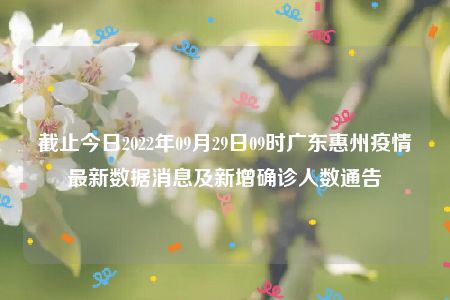 截止今日2022年09月29日09时广东惠州疫情最新数据消息及新增确诊人数通告