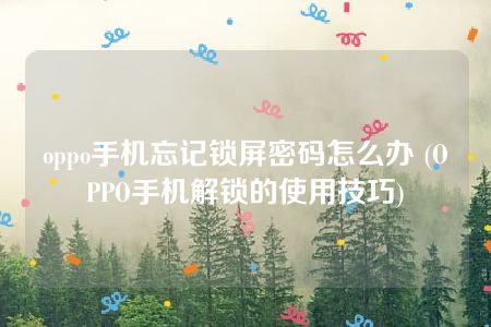 oppo手机忘记锁屏密码怎么办 (OPPO手机解锁的使用技巧)