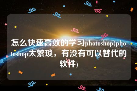 怎么快速高效的学习photoshop(photoshop太繁琐，有没有可以替代的软件)