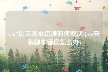 win7提示脚本错误如何解决(java安装脚本错误怎么办)