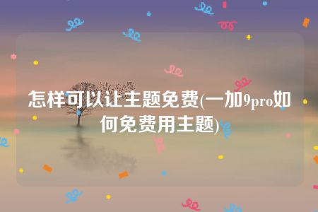 怎样可以让主题免费(一加9pro如何免费用主题)