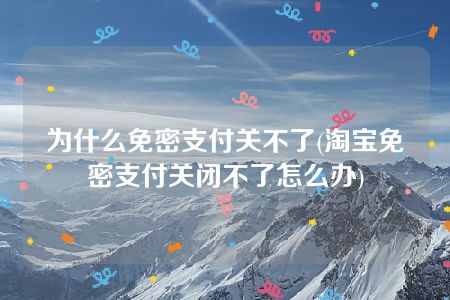 为什么免密支付关不了(淘宝免密支付关闭不了怎么办)