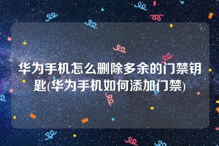 华为手机怎么删除多余的门禁钥匙(华为手机如何添加门禁)