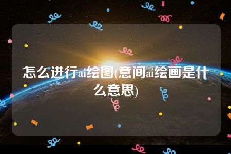 怎么进行ai绘图(意间ai绘画是什么意思)