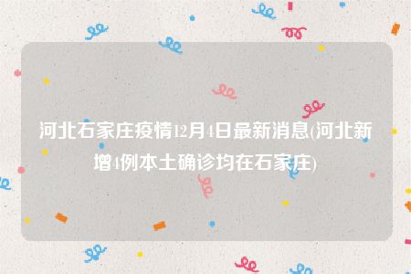 河北石家庄疫情12月4日最新消息(河北新增4例本土确诊均在石家庄)