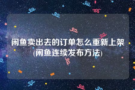 闲鱼卖出去的订单怎么重新上架(闲鱼连续发布方法)