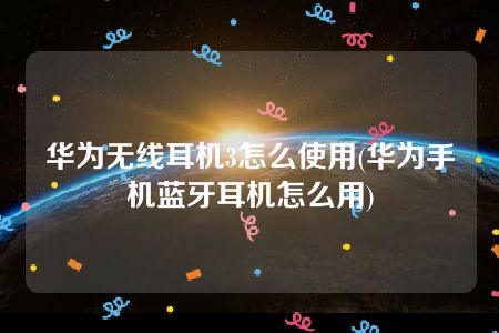 华为无线耳机3怎么使用(华为手机蓝牙耳机怎么用)