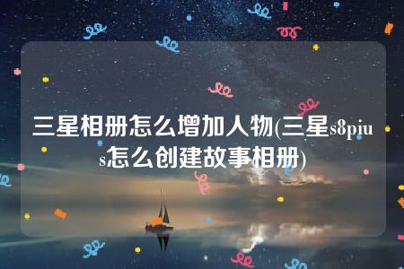 三星相册怎么增加人物(三星s8pius怎么创建故事相册)