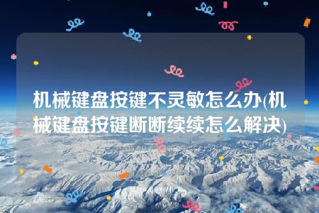 机械键盘按键不灵敏怎么办(机械键盘按键断断续续怎么解决)