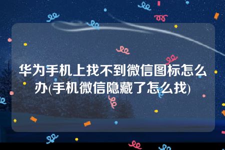 华为手机上找不到微信图标怎么办(手机微信隐藏了怎么找)