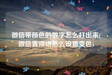 微信带颜色的数字怎么打出来(微信置顶语怎么设置变色)