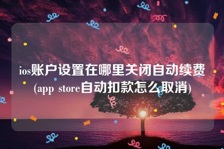 ios账户设置在哪里关闭自动续费(app store自动扣款怎么取消)