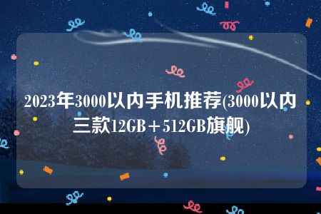 2023年3000以内手机推荐(3000以内三款12GB+512GB旗舰)