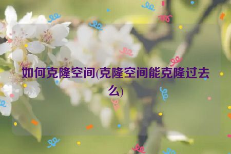 如何克隆空间(克隆空间能克隆过去么)