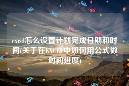 excel怎么设置计划完成日期和时间(关于在EXCEL中如何用公式做时间进度)