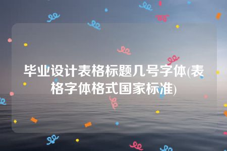 毕业设计表格标题几号字体(表格字体格式国家标准)