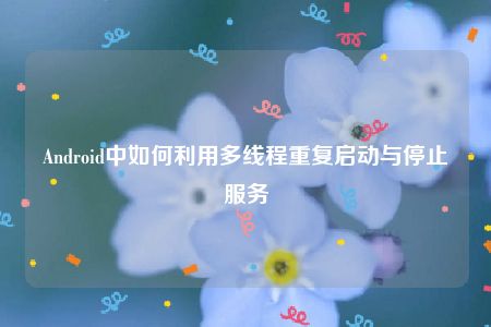 Android中如何利用多线程重复启动与停止服务