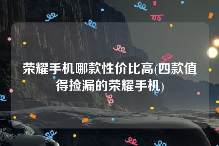 荣耀手机哪款性价比高(四款值得捡漏的荣耀手机)