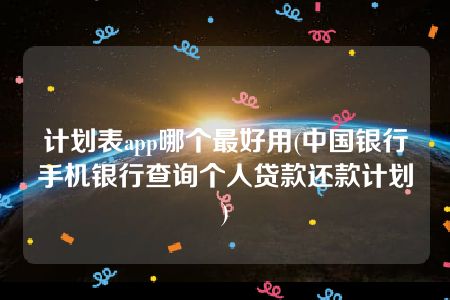 计划表app哪个最好用(中国银行手机银行查询个人贷款还款计划)