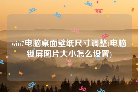 win7电脑桌面壁纸尺寸调整(电脑锁屏图片大小怎么设置)