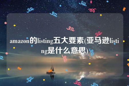 amazon的listing五大要素(亚马逊listing是什么意思)