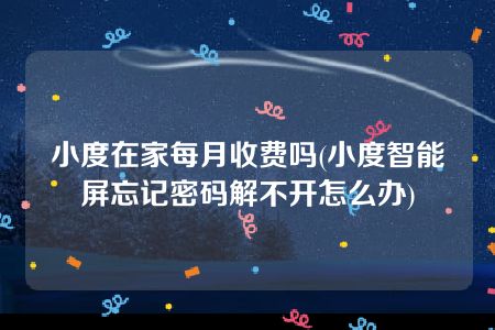 小度在家每月收费吗(小度智能屏忘记密码解不开怎么办)