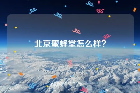 北京蜜蜂堂怎么样？