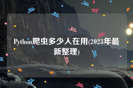 Python爬虫多少人在用(2023年最新整理)