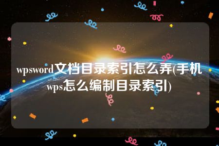 wpsword文档目录索引怎么弄(手机wps怎么编制目录索引)