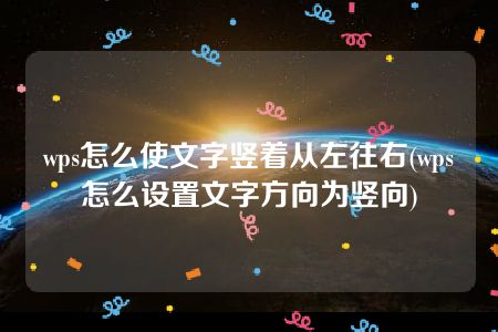 wps怎么使文字竖着从左往右(wps怎么设置文字方向为竖向)