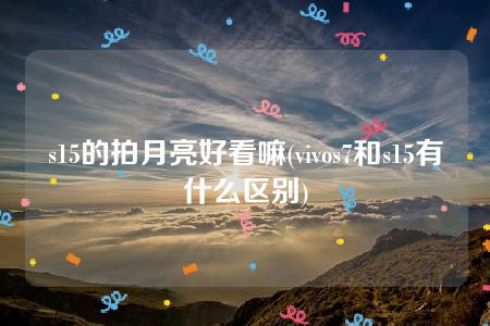 s15的拍月亮好看嘛(vivos7和s15有什么区别)