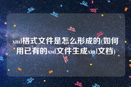 xml格式文件是怎么形成的(如何用已有的xsd文件生成xml文档)