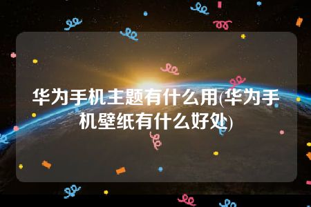 华为手机主题有什么用(华为手机壁纸有什么好处)