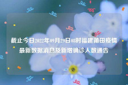 截止今日2022年09月29日08时福建莆田疫情最新数据消息及新增确诊人数通告