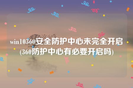 win10360安全防护中心未完全开启(360防护中心有必要开启吗)