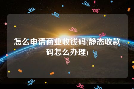 怎么申请商业收钱码(静态收款码怎么办理)