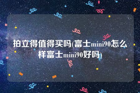 拍立得值得买吗(富士mini90怎么样富士mini90好吗)