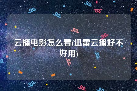 云播电影怎么看(迅雷云播好不好用)