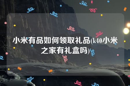 小米有品如何领取礼品(k40小米之家有礼盒吗)