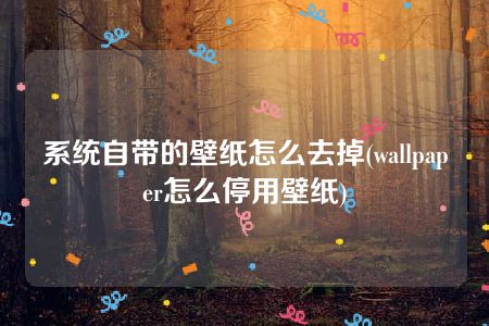 系统自带的壁纸怎么去掉(wallpaper怎么停用壁纸)