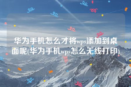 华为手机怎么才将wps添加到桌面呢(华为手机wps怎么无线打印)